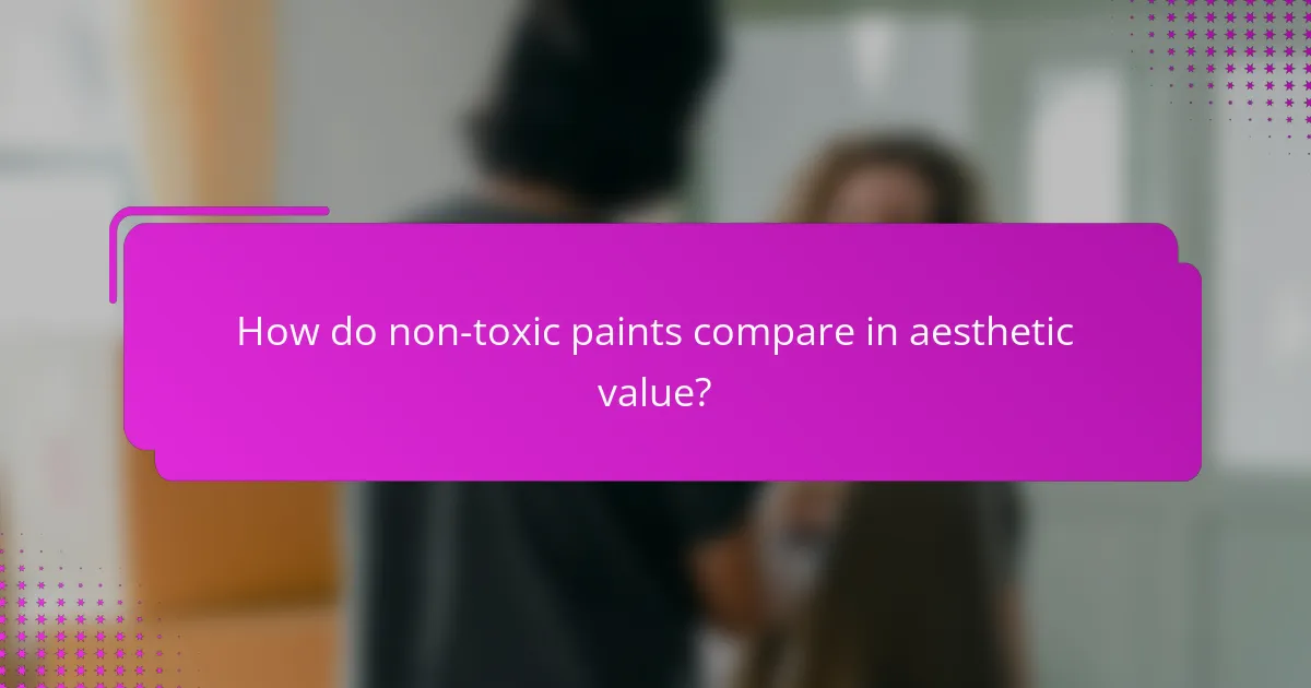 How do non-toxic paints compare in aesthetic value?